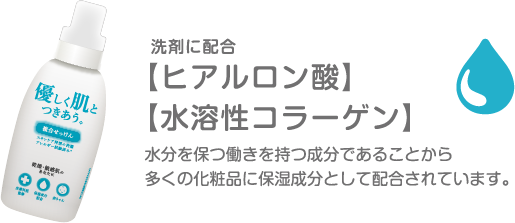 洗剤に配合【ヒアルロン酸】【水溶性コラーゲン】水分を保つ働きを持つ成分であることから多くの化粧品に保湿成分として配合されています
