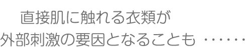 直接肌に触れる衣類が外部刺激の要因となることも・・・・・・